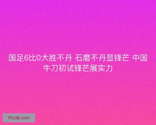 国足6比0大胜不丹 石磨不丹显锋芒 中国牛刀初试锋芒展实力