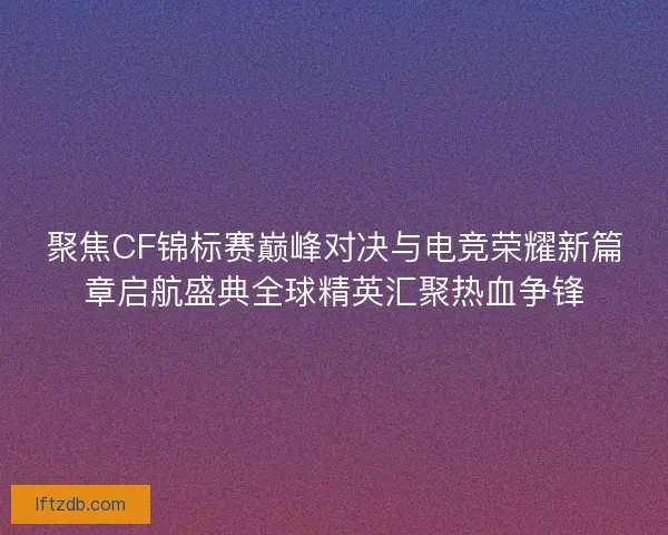 聚焦CF锦标赛巅峰对决与电竞荣耀新篇章启航盛典全球精英汇聚热血争锋