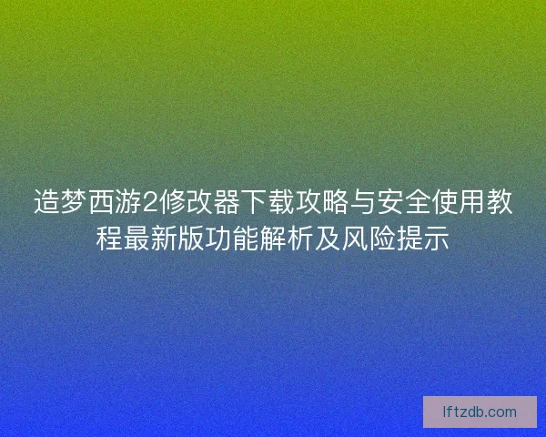 造梦西游2修改器下载攻略与安全使用教程最新版功能解析及风险提示