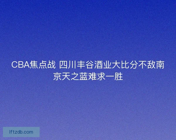 CBA焦点战 四川丰谷酒业大比分不敌南京天之蓝难求一胜