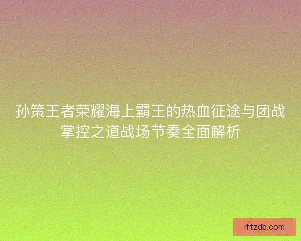 孙策王者荣耀海上霸王的热血征途与团战掌控之道战场节奏全面解析