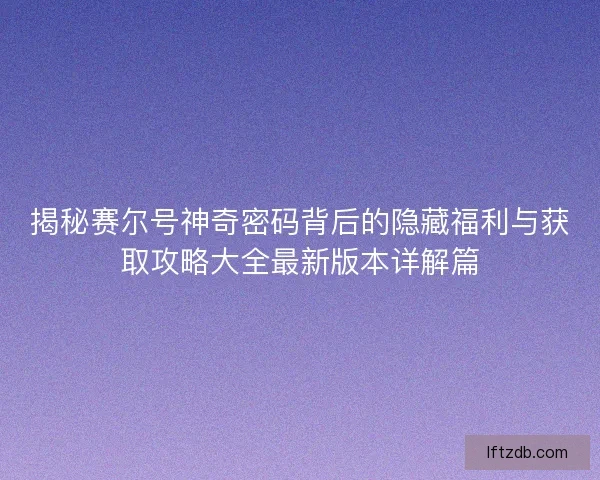 揭秘赛尔号神奇密码背后的隐藏福利与获取攻略大全最新版本详解篇