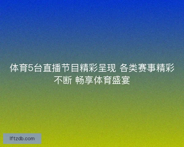 体育5台直播节目精彩呈现 各类赛事精彩不断 畅享体育盛宴