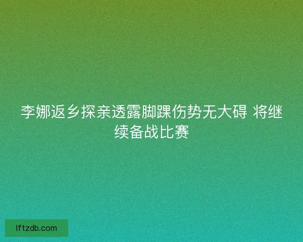 李娜返乡探亲透露脚踝伤势无大碍 将继续备战比赛