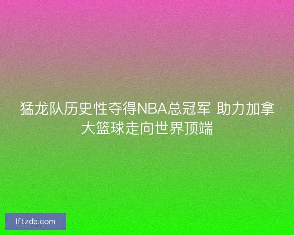 猛龙队历史性夺得NBA总冠军 助力加拿大篮球走向世界顶端